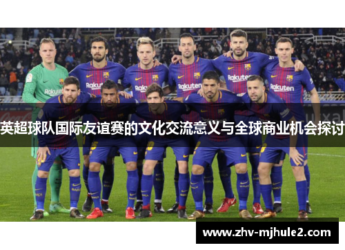英超球队国际友谊赛的文化交流意义与全球商业机会探讨 英超球队国际友谊赛的文化交流意义与全球商业机会探讨