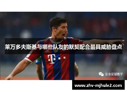 莱万多夫斯基与哪些队友的默契配合最具威胁盘点