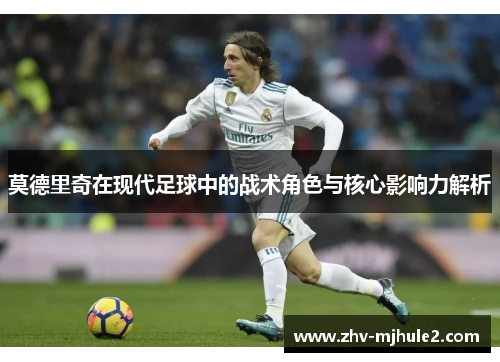 莫德里奇在现代足球中的战术角色与核心影响力解析 莫德里奇在现代足球中的战术角色与核心影响力解析