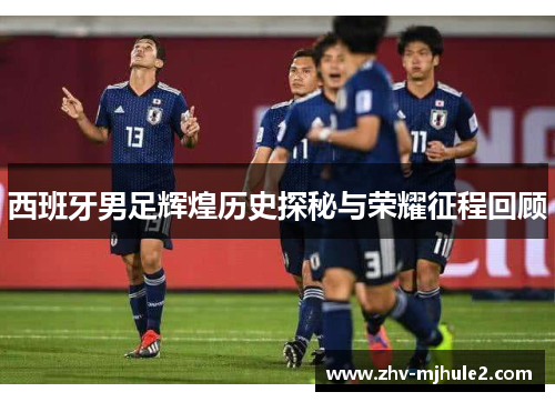 西班牙男足辉煌历史探秘与荣耀征程回顾