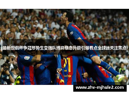 最新世俱杯争冠形势生变强队博弈悬念升级引爆看点全球迷关注焦点