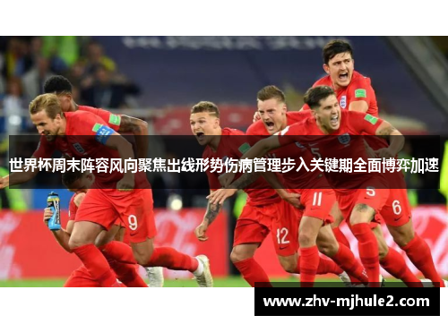 世界杯周末阵容风向聚焦出线形势伤病管理步入关键期全面博弈加速 世界杯周末阵容风向聚焦出线形势伤病管理步入关键期全面博弈加速