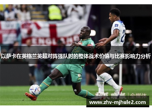 以萨卡在英格兰英超对阵强队时的整体战术价值与比赛影响力分析 以萨卡在英格兰英超对阵强队时的整体战术价值与比赛影响力分析