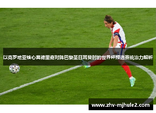 以克罗地亚核心莫德里奇对阵巴黎圣日耳曼时的世界杯预选赛统治力解析 以克罗地亚核心莫德里奇对阵巴黎圣日耳曼时的世界杯预选赛统治力解析