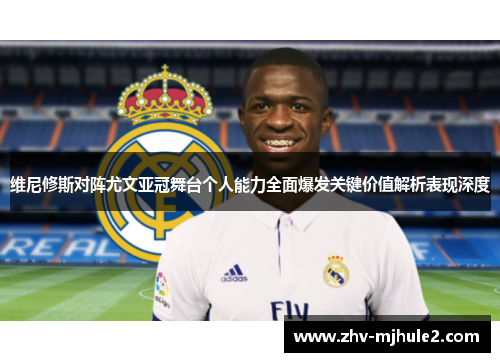 维尼修斯对阵尤文亚冠舞台个人能力全面爆发关键价值解析表现深度