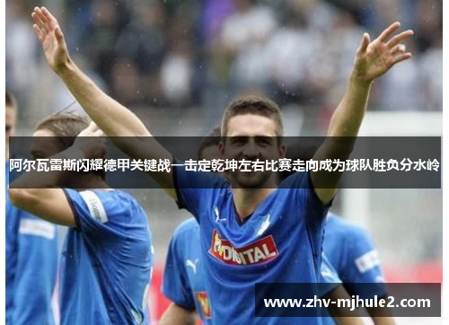 阿尔瓦雷斯闪耀德甲关键战一击定乾坤左右比赛走向成为球队胜负分水岭