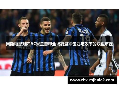 奥斯梅恩对阵AC米兰意甲全场复盘冲击力与效率的双重审视 奥斯梅恩对阵AC米兰意甲全场复盘冲击力与效率的双重审视