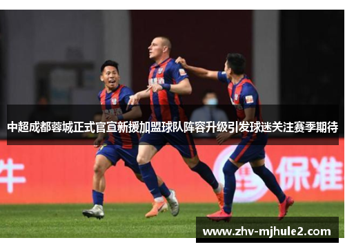 中超成都蓉城正式官宣新援加盟球队阵容升级引发球迷关注赛季期待 中超成都蓉城正式官宣新援加盟球队阵容升级引发球迷关注赛季期待