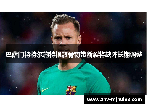巴萨门将特尔施特根髌骨韧带断裂将缺阵长期调整 巴萨门将特尔施特根髌骨韧带断裂将缺阵长期调整