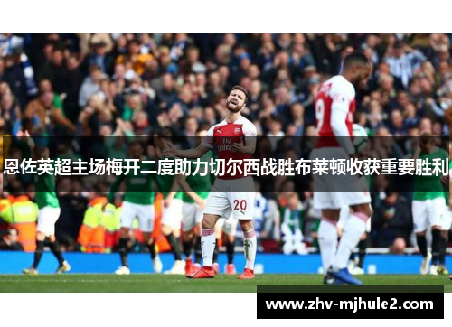 恩佐英超主场梅开二度助力切尔西战胜布莱顿收获重要胜利