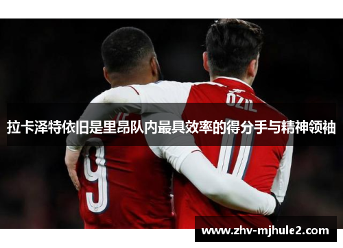 拉卡泽特依旧是里昂队内最具效率的得分手与精神领袖 拉卡泽特依旧是里昂队内最具效率的得分手与精神领袖