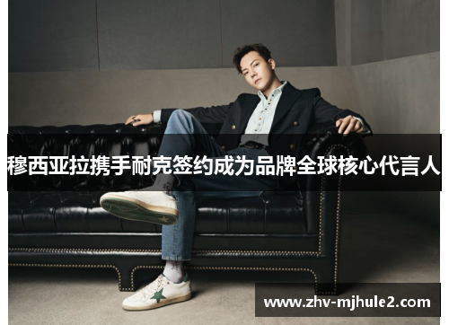 穆西亚拉携手耐克签约成为品牌全球核心代言人 穆西亚拉携手耐克签约成为品牌全球核心代言人