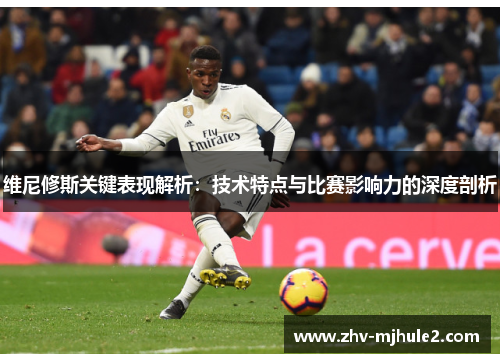维尼修斯关键表现解析:技术特点与比赛影响力的深度剖析 维尼修斯关键表现解析:技术特点与比赛影响力的深度剖析