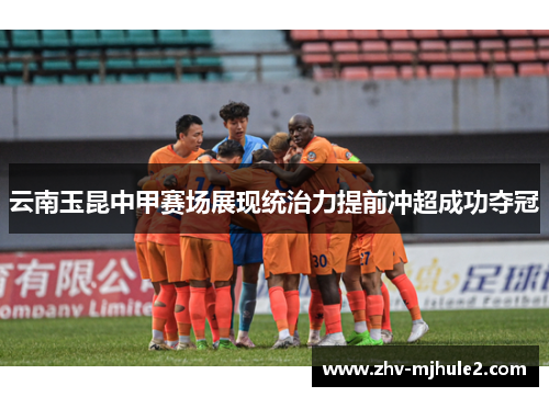 云南玉昆中甲赛场展现统治力提前冲超成功夺冠