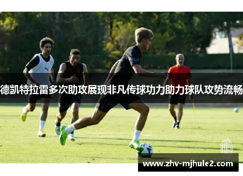 德凯特拉雷多次助攻展现非凡传球功力助力球队攻势流畅