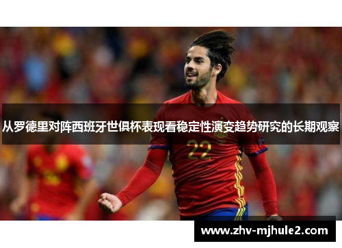 从罗德里对阵西班牙世俱杯表现看稳定性演变趋势研究的长期观察 从罗德里对阵西班牙世俱杯表现看稳定性演变趋势研究的长期观察
