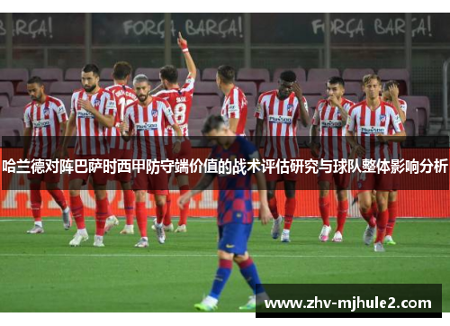 哈兰德对阵巴萨时西甲防守端价值的战术评估研究与球队整体影响分析 哈兰德对阵巴萨时西甲防守端价值的战术评估研究与球队整体影响分析