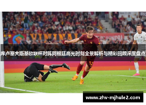 库卢塞夫斯基欧联杯对阵阿根廷高光时刻全景解析与精彩回顾深度盘点 库卢塞夫斯基欧联杯对阵阿根廷高光时刻全景解析与精彩回顾深度盘点