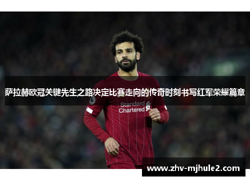 萨拉赫欧冠关键先生之路决定比赛走向的传奇时刻书写红军荣耀篇章 萨拉赫欧冠关键先生之路决定比赛走向的传奇时刻书写红军荣耀篇章